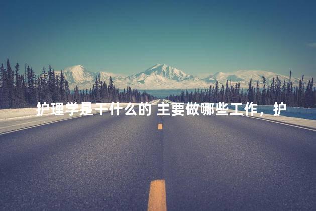 护理学是干什么的 主要做哪些工作，护理学是干什么的